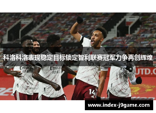 科洛科洛表现稳定目标锁定智利联赛冠军力争再创辉煌