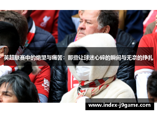 英超联赛中的绝望与痛苦：那些让球迷心碎的瞬间与无奈的挣扎