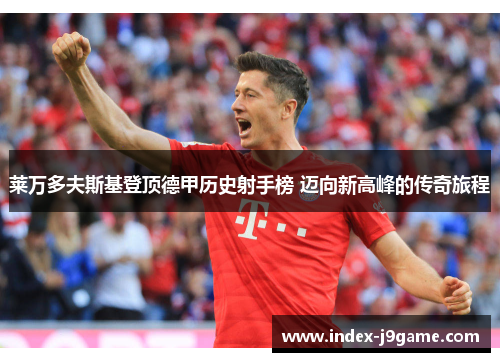 莱万多夫斯基登顶德甲历史射手榜 迈向新高峰的传奇旅程