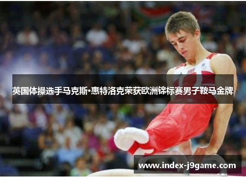 英国体操选手马克斯·惠特洛克荣获欧洲锦标赛男子鞍马金牌