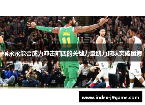 侯永永能否成为冲击前四的关键力量助力球队突破困境