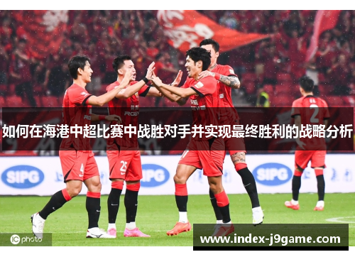 如何在海港中超比赛中战胜对手并实现最终胜利的战略分析