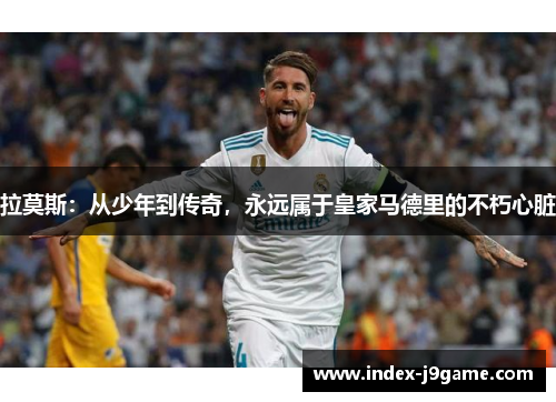 拉莫斯：从少年到传奇，永远属于皇家马德里的不朽心脏