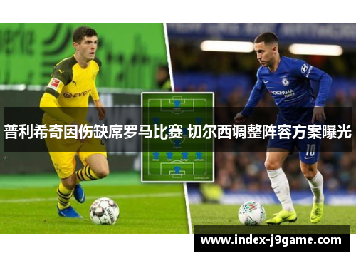 普利希奇因伤缺席罗马比赛 切尔西调整阵容方案曝光