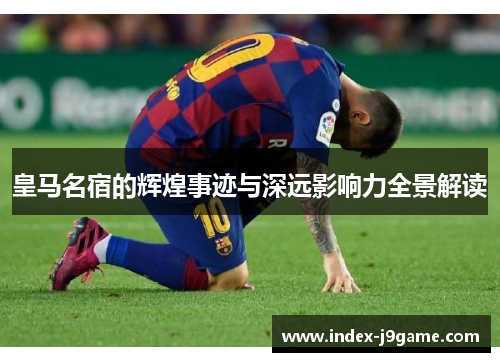 皇马名宿的辉煌事迹与深远影响力全景解读