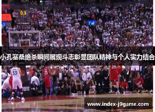 小孔塞桑绝杀瞬间展现斗志彰显团队精神与个人实力结合