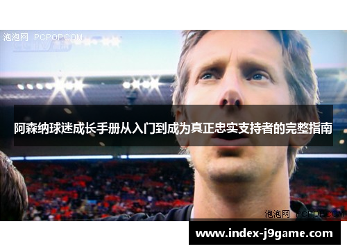 阿森纳球迷成长手册从入门到成为真正忠实支持者的完整指南
