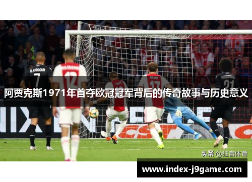 阿贾克斯1971年首夺欧冠冠军背后的传奇故事与历史意义