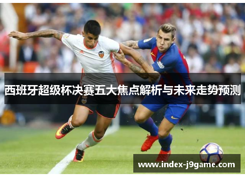 西班牙超级杯决赛五大焦点解析与未来走势预测