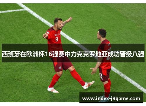 西班牙在欧洲杯16强赛中力克克罗地亚成功晋级八强