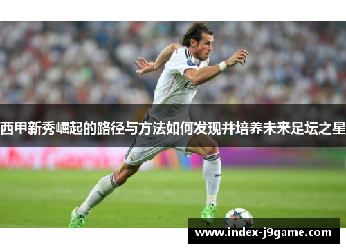 西甲新秀崛起的路径与方法如何发现并培养未来足坛之星