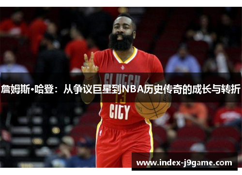 詹姆斯·哈登：从争议巨星到NBA历史传奇的成长与转折