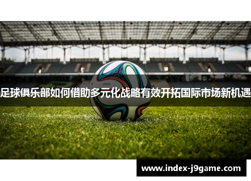 足球俱乐部如何借助多元化战略有效开拓国际市场新机遇