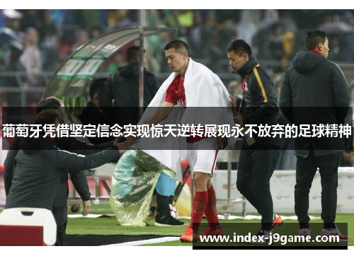葡萄牙凭借坚定信念实现惊天逆转展现永不放弃的足球精神