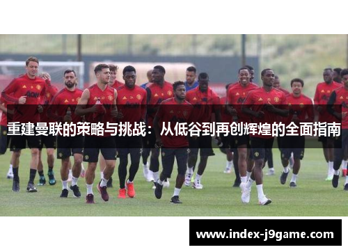 重建曼联的策略与挑战：从低谷到再创辉煌的全面指南