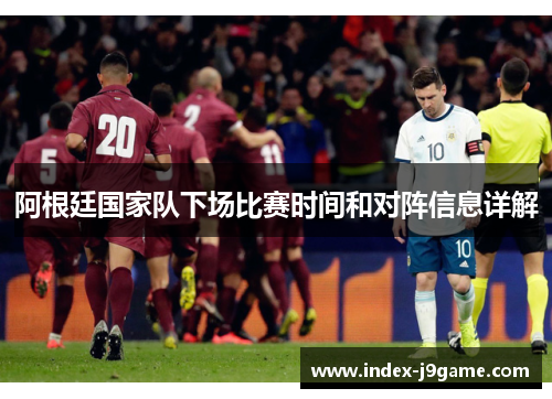 阿根廷国家队下场比赛时间和对阵信息详解