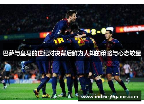 巴萨与皇马的世纪对决背后鲜为人知的策略与心态较量