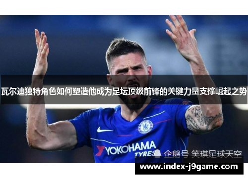 瓦尔迪独特角色如何塑造他成为足坛顶级前锋的关键力量支撑崛起之势