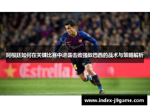 阿根廷如何在关键比赛中逆袭击败强敌巴西的战术与策略解析 阿根廷如何在关键比赛中逆袭击败强敌巴西的战术与策略解析