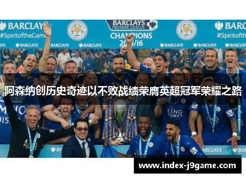 阿森纳创历史奇迹以不败战绩荣膺英超冠军荣耀之路