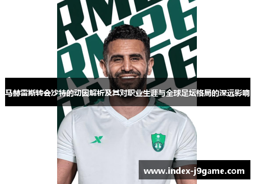 马赫雷斯转会沙特的动因解析及其对职业生涯与全球足坛格局的深远影响 马赫雷斯转会沙特的动因解析及其对职业生涯与全球足坛格局的深远影响