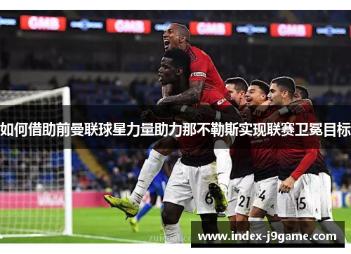 如何借助前曼联球星力量助力那不勒斯实现联赛卫冕目标 如何借助前曼联球星力量助力那不勒斯实现联赛卫冕目标