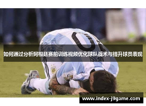 如何通过分析阿根廷赛前训练视频优化球队战术与提升球员表现