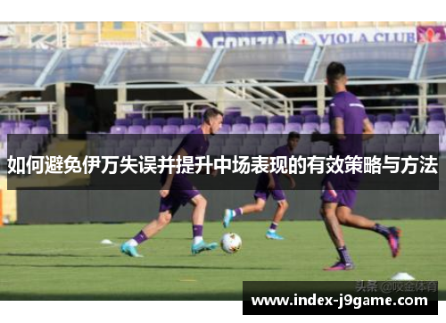 如何避免伊万失误并提升中场表现的有效策略与方法
